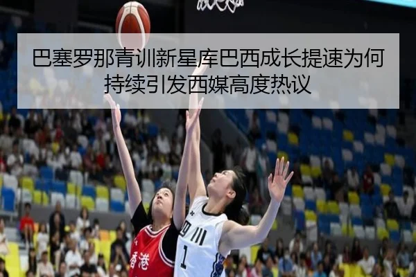 巴塞罗那青训新星库巴西成长提速为何持续引发西媒高度热议