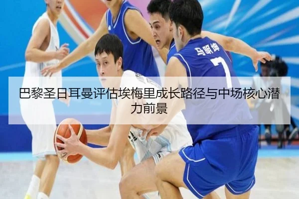巴黎圣日耳曼评估埃梅里成长路径与中场核心潜力前景